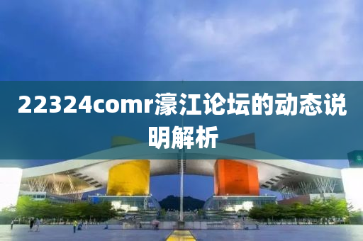 22324comr濠江論壇的動(dòng)態(tài)說明解析