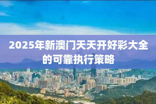 2025年新澳門天天開好彩大全的可靠執(zhí)行策略