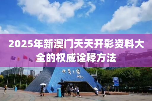 2025年新澳門天天開彩資料大全的權(quán)威詮釋方法