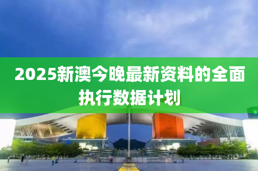 2025新澳今晚最新資料的全面執(zhí)行數據計劃