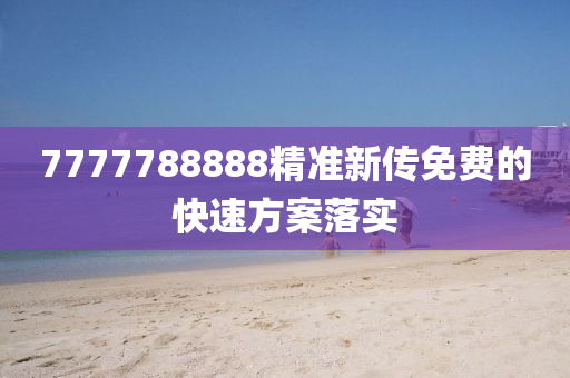 7777788888精準(zhǔn)新傳免費的快速方案落實