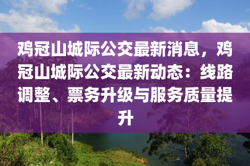 雞冠山城際公交最新消息，雞冠山城際公交最新動態(tài)：線路調(diào)整、票務(wù)升級與服務(wù)質(zhì)量提升