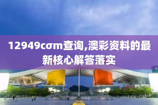 12949cσm查詢,澳彩資料的最新核心解答落實(shí)