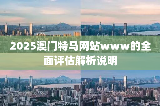 2025澳門特馬網(wǎng)站www的全面評估解析說明