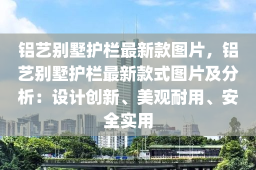 鋁藝別墅護(hù)欄最新款圖片，鋁藝別墅護(hù)欄最新款式圖片及分析：設(shè)計(jì)創(chuàng)新、美觀耐用、安全實(shí)用