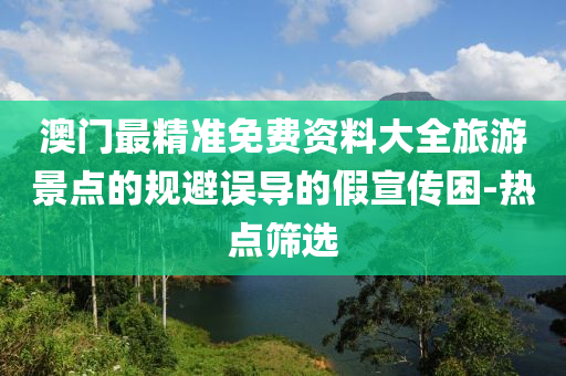 澳門最精準免費資料大全旅游景點的規(guī)避誤導的假宣傳困-熱點篩選