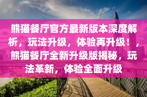 熊貓餐廳官方最新版本深度解析，玩法升級，體驗再升級！，熊貓餐廳全新升級版揭秘，玩法革新，體驗全面升級