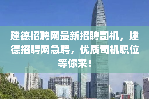 建德招聘網最新招聘司機，建德招聘網急聘，優(yōu)質司機職位等你來！