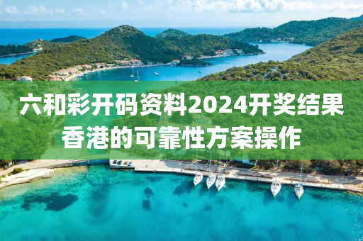 六和彩開(kāi)碼資料2024開(kāi)獎(jiǎng)結(jié)果香港的可靠性方案操作