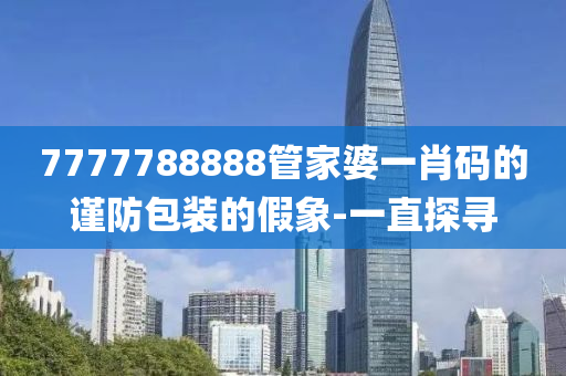 7777788888管家婆一肖碼的謹防包裝的假象-一直探尋