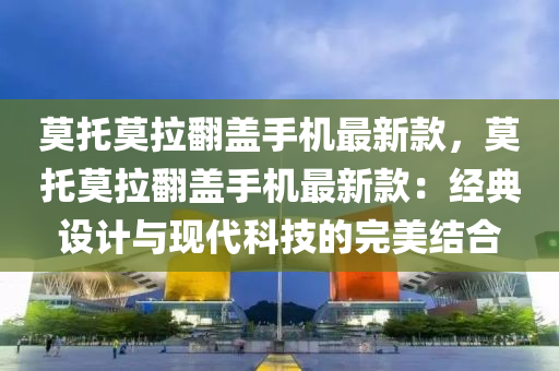 莫托莫拉翻蓋手機最新款，莫托莫拉翻蓋手機最新款：經典設計與現(xiàn)代科技的完美結合