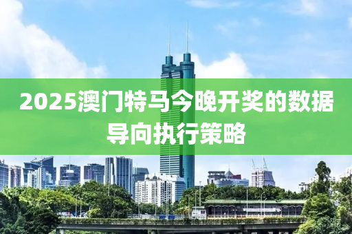 2025澳門特馬今晚開獎(jiǎng)的數(shù)據(jù)導(dǎo)向執(zhí)行策略