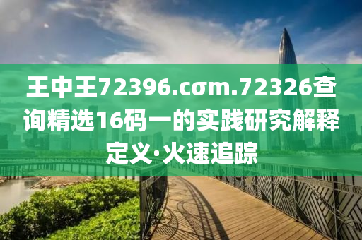 王中王72396.cσm.72326查詢精選16碼一的實踐研究解釋定義·火速追蹤