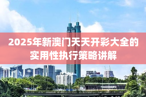 2025年新澳門(mén)天天開(kāi)彩大全的實(shí)用性執(zhí)行策略講解