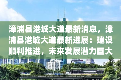 漳浦縣港城大道最新消息，漳浦縣港城大道最新進(jìn)展：建設(shè)順利推進(jìn)，未來(lái)發(fā)展?jié)摿薮?></div><div   id=