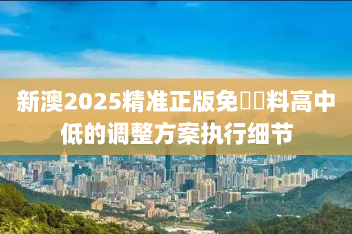 新澳2025精準(zhǔn)正版免費資料高中低的調(diào)整方案執(zhí)行細(xì)節(jié)