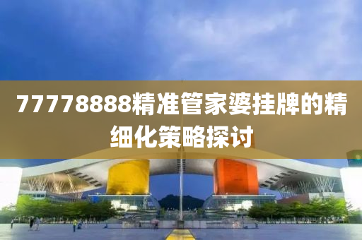 77778888精準(zhǔn)管家婆掛牌的精細(xì)化策略探討