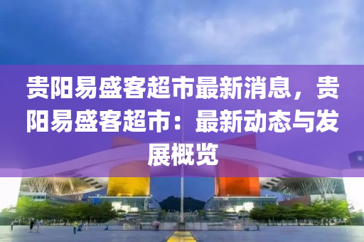 貴陽易盛客超市最新消息，貴陽易盛客超市：最新動態(tài)與發(fā)展概覽