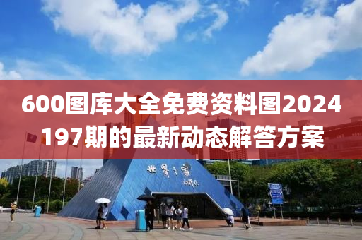 600圖庫大全免費(fèi)資料圖2024197期的最新動(dòng)態(tài)解答方案