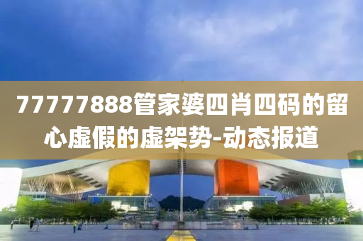 77777888管家婆四肖四碼的留心虛假的虛架勢-動(dòng)態(tài)報(bào)道