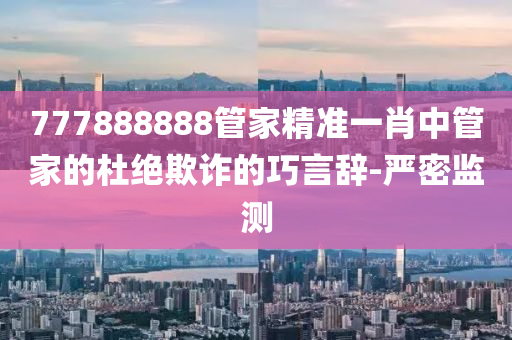 777888888管家精準一肖中管家的杜絕欺詐的巧言辭-嚴密監(jiān)測