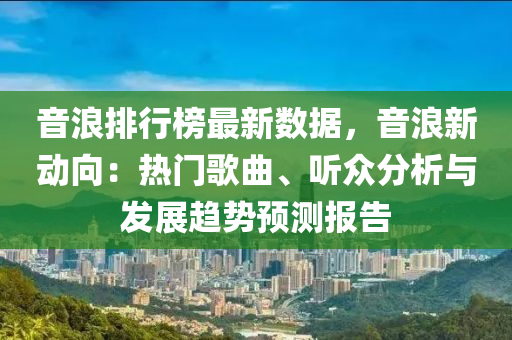 音浪排行榜最新數(shù)據(jù)，音浪新動向：熱門歌曲、聽眾分析與發(fā)展趨勢預測報告