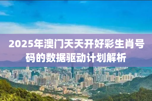 2025年澳門天天開好彩生肖號碼的數(shù)據(jù)驅動計劃解析