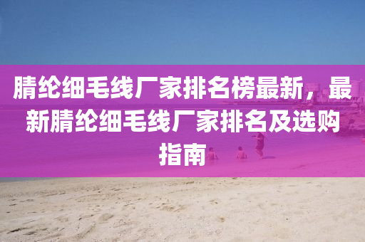 腈綸細毛線廠家排名榜最新，最新腈綸細毛線廠家排名及選購指南