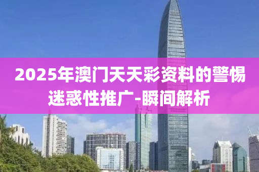 2025年澳門(mén)天天彩資料的警惕迷惑性推廣-瞬間解析