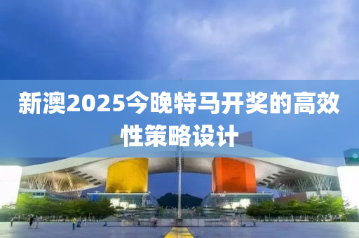 新澳2025今晚特馬開獎的高效性策略設(shè)計