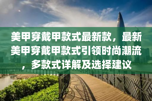 美甲穿戴甲款式最新款，最新美甲穿戴甲款式引領(lǐng)時尚潮流，多款式詳解及選擇建議