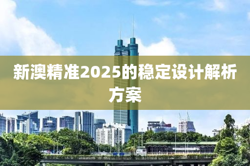 新澳精準(zhǔn)2025的穩(wěn)定設(shè)計解析方案