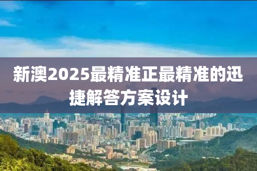 新澳2025最精準正最精準的迅捷解答方案設計