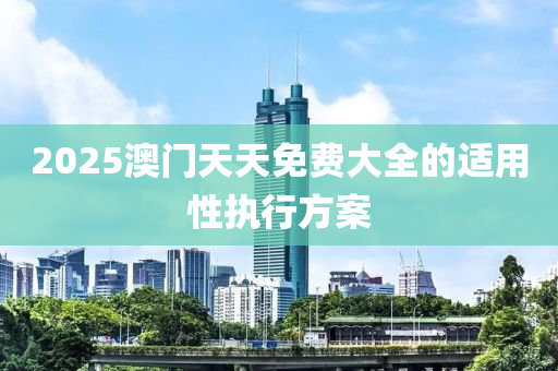 2025澳門天天免費(fèi)大全的適用性執(zhí)行方案