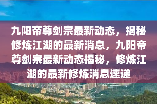 九陽帝尊劍宗最新動態(tài)，揭秘修煉江湖的最新消息，九陽帝尊劍宗最新動態(tài)揭秘，修煉江湖的最新修煉消息速遞