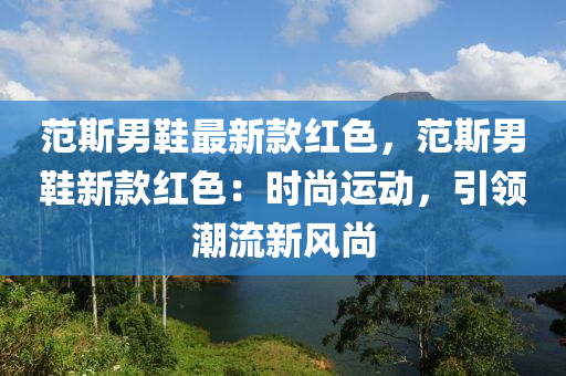 范斯男鞋最新款紅色，范斯男鞋新款紅色：時尚運動，引領(lǐng)潮流新風尚