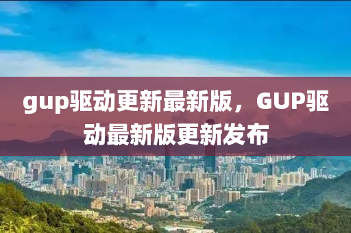 gup驅(qū)動(dòng)更新最新版，GUP驅(qū)動(dòng)最新版更新發(fā)布