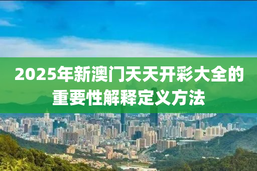 2025年新澳門天天開彩大全的重要性解釋定義方法