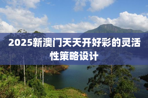 2025新澳門天天開好彩的靈活性策略設(shè)計(jì)