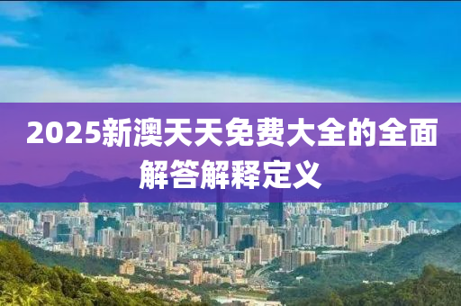 2025新澳天天免費(fèi)大全的全面解答解釋定義