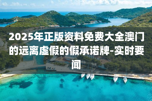 2025年正版資料免費(fèi)大全澳門的遠(yuǎn)離虛假的假承諾牌-實(shí)時要聞