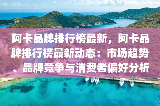 阿卡品牌排行榜最新，阿卡品牌排行榜最新動態(tài)：市場趨勢、品牌競爭與消費者偏好分析