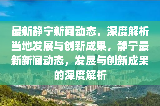 最新靜寧新聞動態(tài)，深度解析當?shù)匕l(fā)展與創(chuàng)新成果，靜寧最新新聞動態(tài)，發(fā)展與創(chuàng)新成果的深度解析