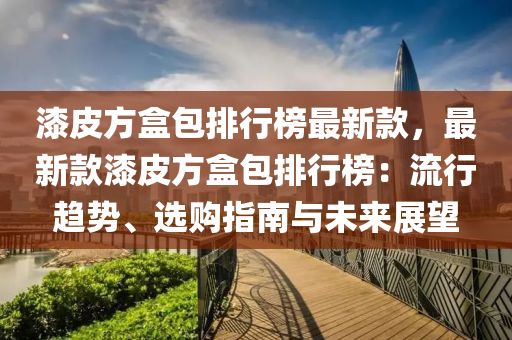 漆皮方盒包排行榜最新款，最新款漆皮方盒包排行榜：流行趨勢、選購指南與未來展望