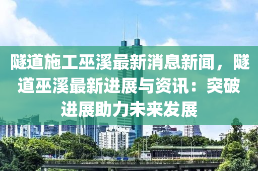 隧道施工巫溪最新消息新聞，隧道巫溪最新進(jìn)展與資訊：突破進(jìn)展助力未來發(fā)展