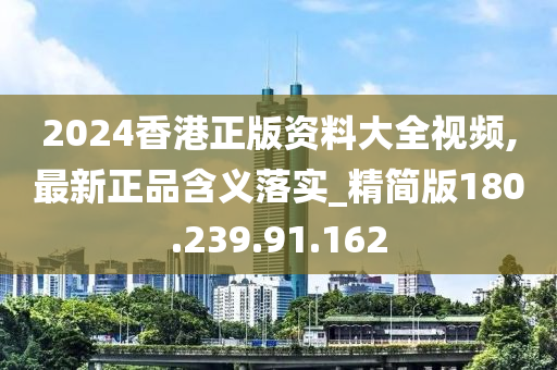 2024香港正版資料大全視頻,最新正品含義落實_精簡版180.239.91.162