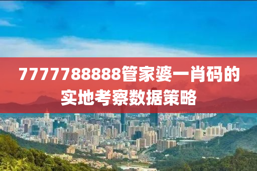 7777788888管家婆一肖碼的實(shí)地考察數(shù)據(jù)策略