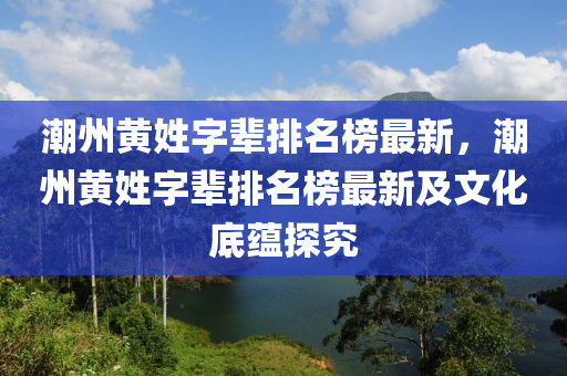 潮州黃姓字輩排名榜最新，潮州黃姓字輩排名榜最新及文化底蘊(yùn)探究