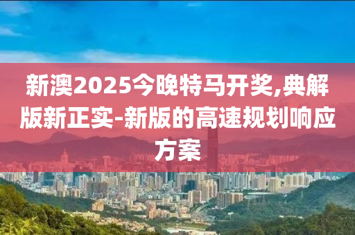 新澳2025今晚特馬開獎,典解版新正實-新版的高速規(guī)劃響應(yīng)方案