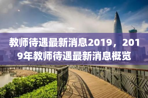 教師待遇最新消息2019，2019年教師待遇最新消息概覽